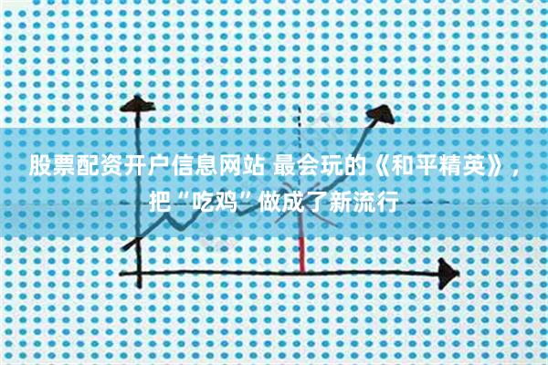 股票配资开户信息网站 最会玩的《和平精英》，把“吃鸡”做成了新流行