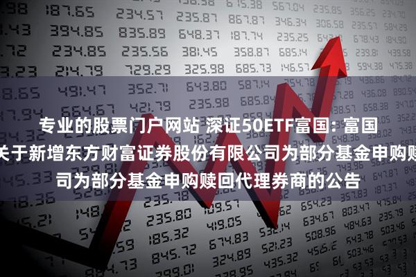 专业的股票门户网站 深证50ETF富国: 富国基金管理有限公司关于新增东方财富证券股份有限公司为部分基金申购赎回代理券商的公告