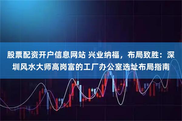 股票配资开户信息网站 兴业纳福，布局致胜：深圳风水大师高岗富的工厂办公室选址布局指南