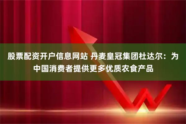 股票配资开户信息网站 丹麦皇冠集团杜达尔：为中国消费者提供更多优质农食产品