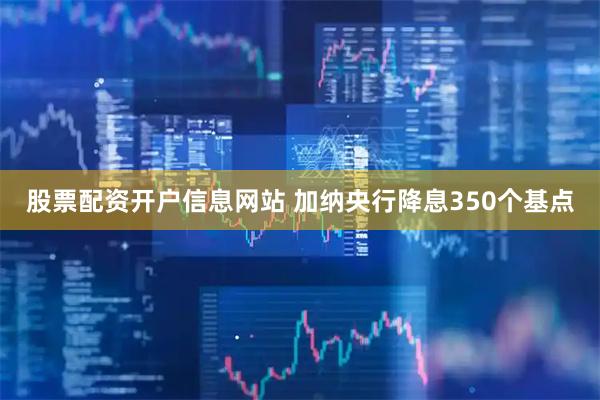 股票配资开户信息网站 加纳央行降息350个基点