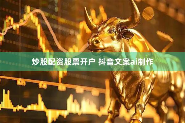 炒股配资股票开户 抖音文案ai制作