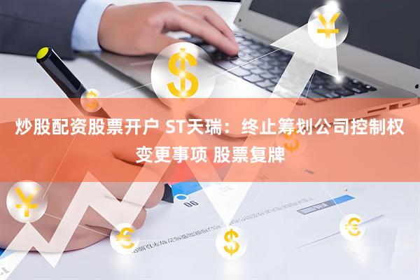 炒股配资股票开户 ST天瑞：终止筹划公司控制权变更事项 股票复牌