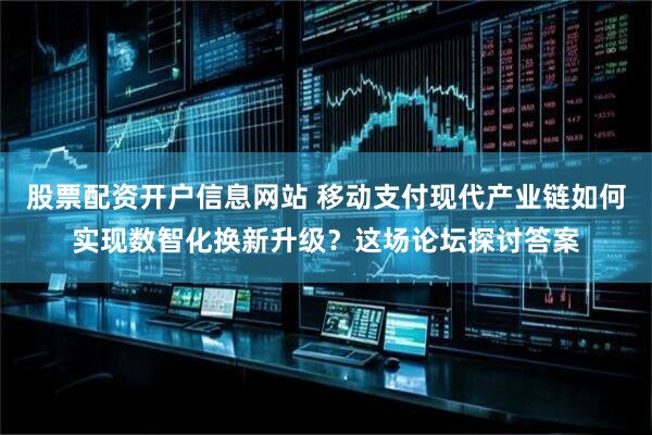 股票配资开户信息网站 移动支付现代产业链如何实现数智化换新升级？这场论坛探讨答案