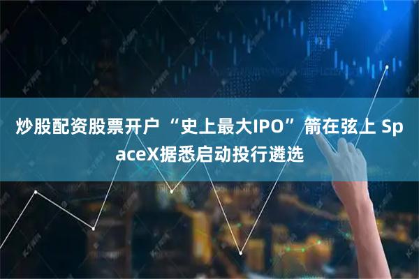 炒股配资股票开户 “史上最大IPO” 箭在弦上 SpaceX据悉启动投行遴选
