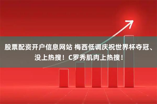 股票配资开户信息网站 梅西低调庆祝世界杯夺冠、没上热搜！C罗秀肌肉上热搜！