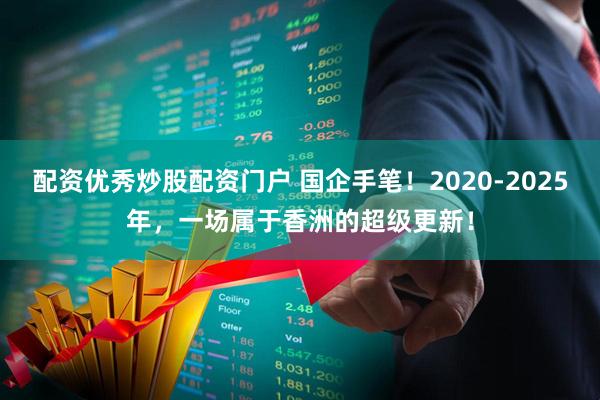 配资优秀炒股配资门户 国企手笔！2020-2025年，一场属于香洲的超级更新！