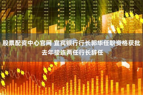 股票配资中心官网 宜宾银行行长郭华任职资格获批 去年接连两任行长辞任