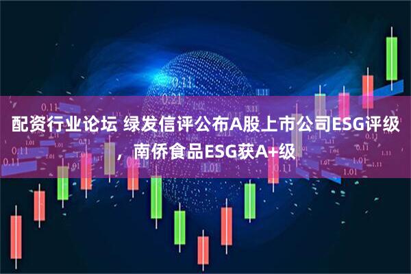 配资行业论坛 绿发信评公布A股上市公司ESG评级，南侨食品ESG获A+级
