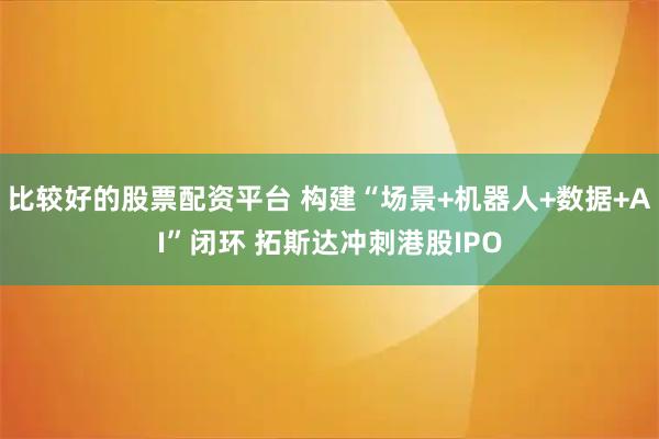 比较好的股票配资平台 构建“场景+机器人+数据+AI”闭环 拓斯达冲刺港股IPO