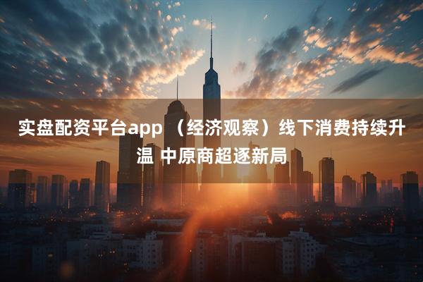 实盘配资平台app （经济观察）线下消费持续升温 中原商超逐新局