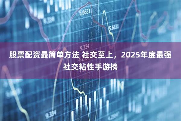 股票配资最简单方法 社交至上，2025年度最强社交粘性手游榜