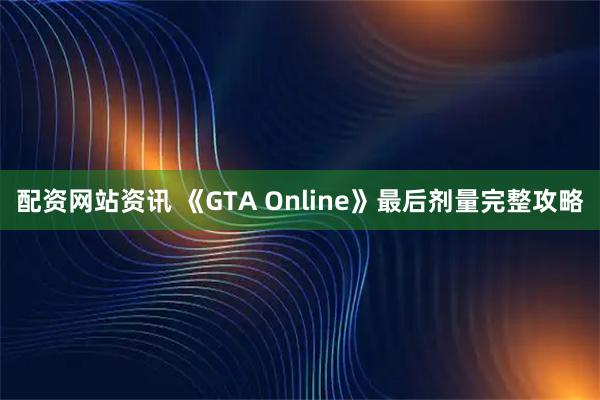 配资网站资讯 《GTA Online》最后剂量完整攻略