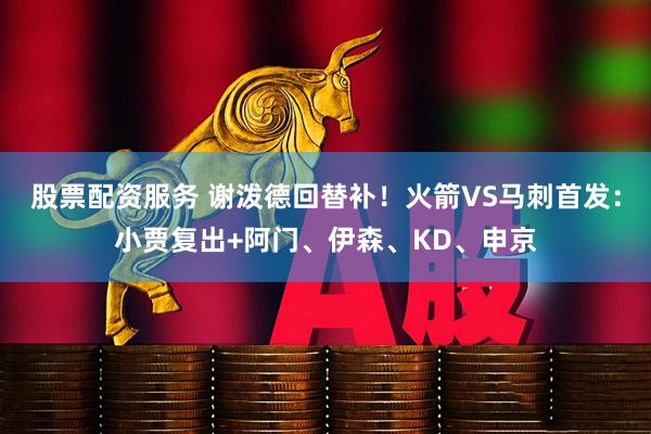 股票配资服务 谢泼德回替补！火箭VS马刺首发：小贾复出+阿门、伊森、KD、申京