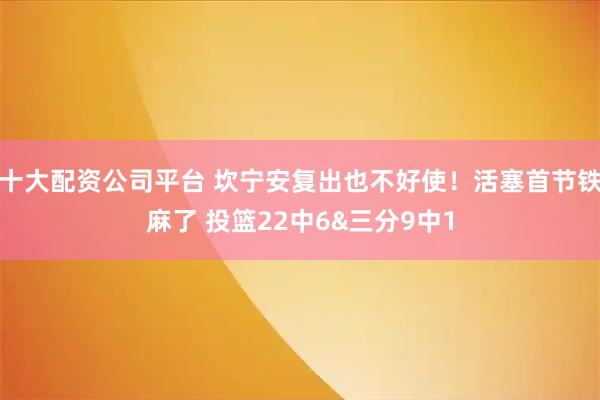 十大配资公司平台 坎宁安复出也不好使！活塞首节铁麻了 投篮22中6&三分9中1