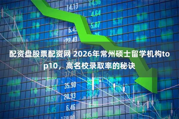 配资盘股票配资网 2026年常州硕士留学机构top10，高名校录取率的秘诀