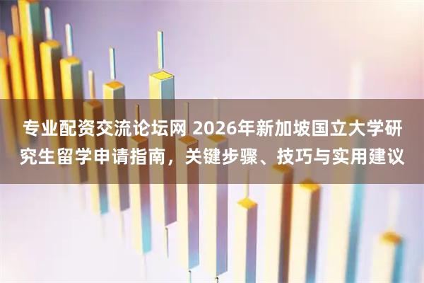 专业配资交流论坛网 2026年新加坡国立大学研究生留学申请指南，关键步骤、技巧与实用建议