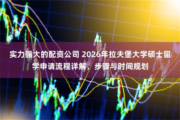 实力强大的配资公司 2026年拉夫堡大学硕士留学申请流程详解，步骤与时间规划