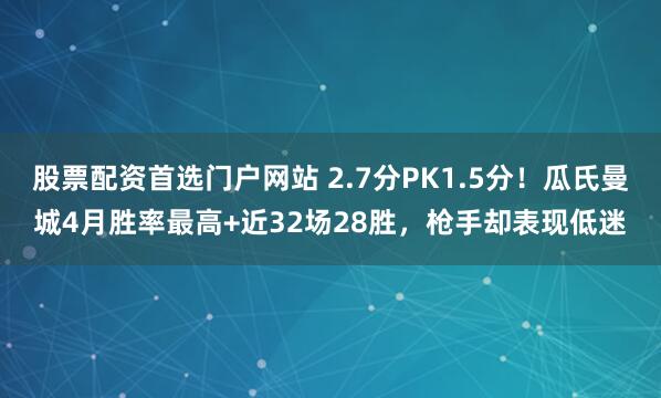 股票配资首选门户网站 2.7分PK1.5分!瓜氏曼城4月胜率最高+近32场28胜,枪手却表现低迷