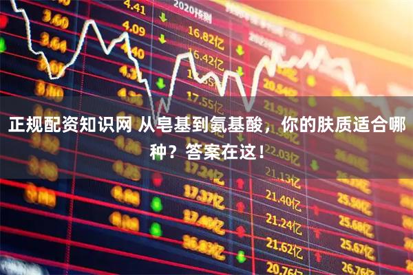 正规配资知识网 从皂基到氨基酸,你的肤质适合哪种?答案在这!