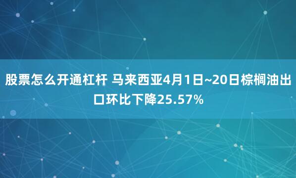 股票怎么开通杠杆 马来西亚4月1日~20日棕榈油出口环比下降25.57%