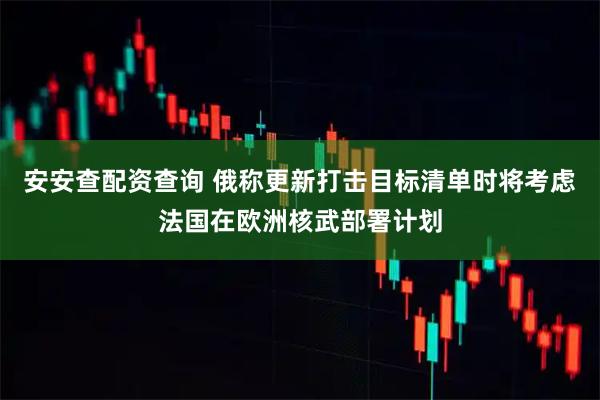 安安查配资查询 俄称更新打击目标清单时将考虑法国在欧洲核武部署计划