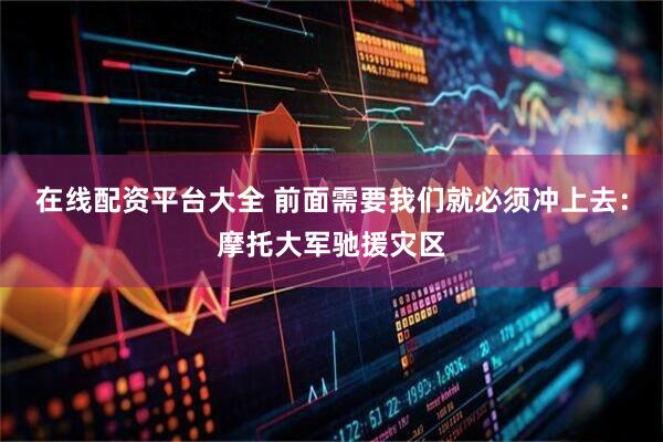 在线配资平台大全 前面需要我们就必须冲上去:摩托大军驰援灾区