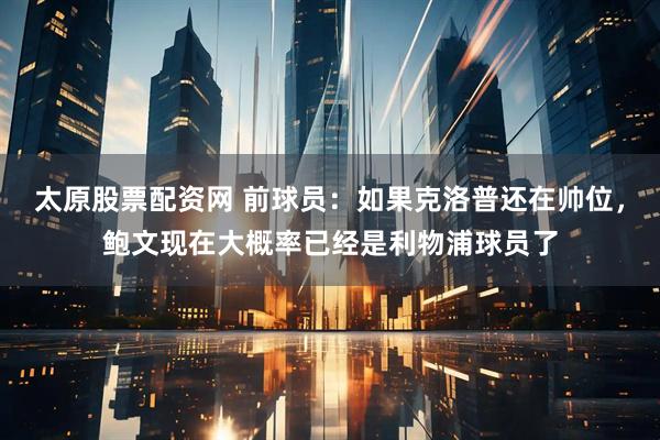 太原股票配资网 前球员：如果克洛普还在帅位，鲍文现在大概率已经是利物浦球员了