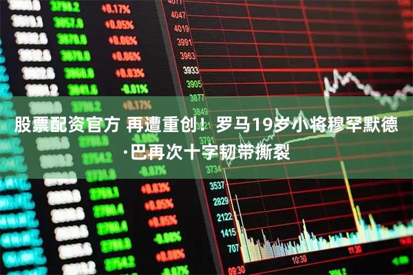 股票配资官方 再遭重创！罗马19岁小将穆罕默德·巴再次十字韧带撕裂
