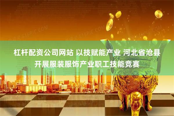 杠杆配资公司网站 以技赋能产业 河北省沧县开展服装服饰产业职工技能竞赛