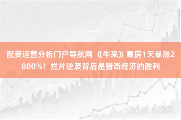 配资运营分析门户导航网 《牛来》票房1天暴涨2800%！烂片逆袭背后是猎奇经济的胜利