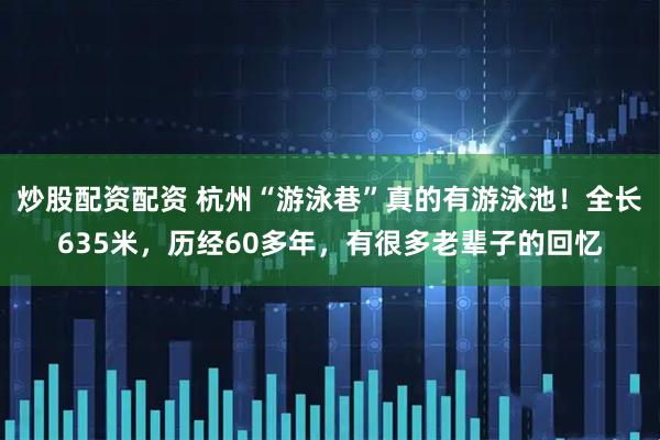 炒股配资配资 杭州“游泳巷”真的有游泳池！全长635米，历经60多年，有很多老辈子的回忆