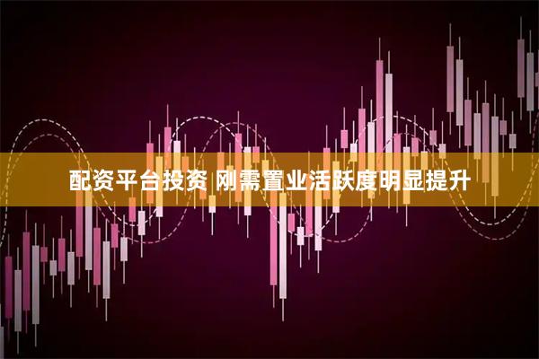 配资平台投资 刚需置业活跃度明显提升