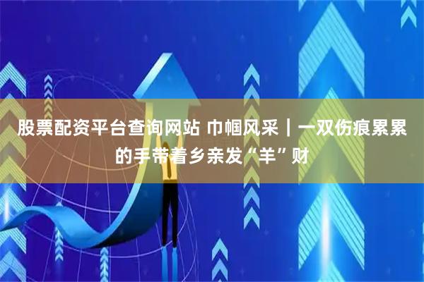 股票配资平台查询网站 巾帼风采｜一双伤痕累累的手带着乡亲发“羊”财