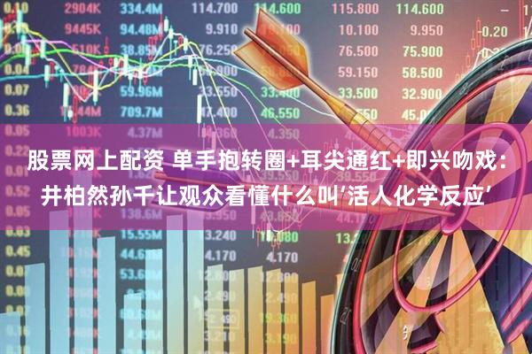 股票网上配资 单手抱转圈+耳尖通红+即兴吻戏:井柏然孙千让观众看懂什么叫‘活人化学反应’