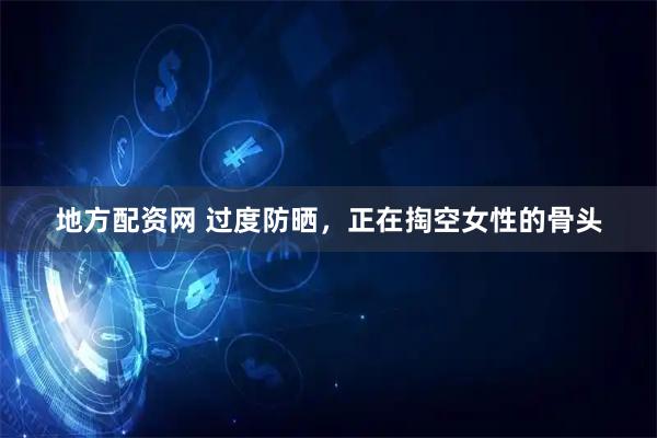 地方配资网 过度防晒,正在掏空女性的骨头