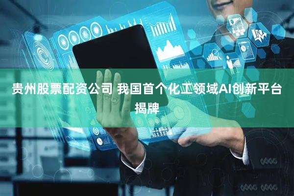 贵州股票配资公司 我国首个化工领域AI创新平台揭牌