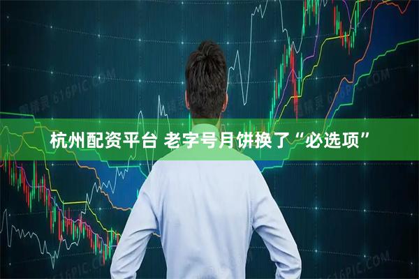 杭州配资平台 老字号月饼换了“必选项”