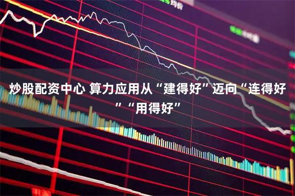 炒股配资中心 算力应用从“建得好”迈向“连得好”“用得好”